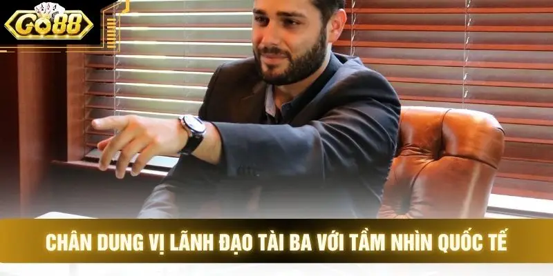 Chân dung vị lãnh đạo tài ba với tầm nhìn quốc tế